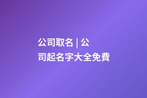 公司取名 | 公司起名字大全免費-第1張-公司起名-玄機派